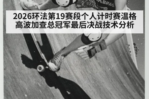 2026环法第19赛段个人计时赛温格高波加查总冠军最后决战技术分析