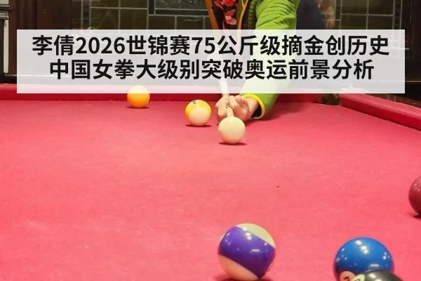 李倩2026世锦赛75公斤级摘金创历史 中国女拳大级别突破奥运前景分析