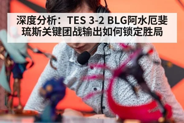 深度分析：TES 3-2 BLG阿水厄斐琉斯关键团战输出如何锁定胜局