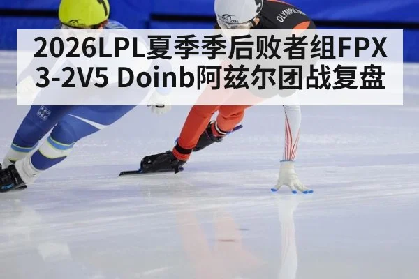 2026LPL夏季季后败者组FPX3-2V5 Doinb阿兹尔团战复盘