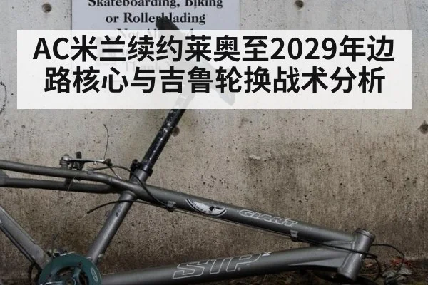 AC米兰续约莱奥至2029年边路核心与吉鲁轮换战术分析