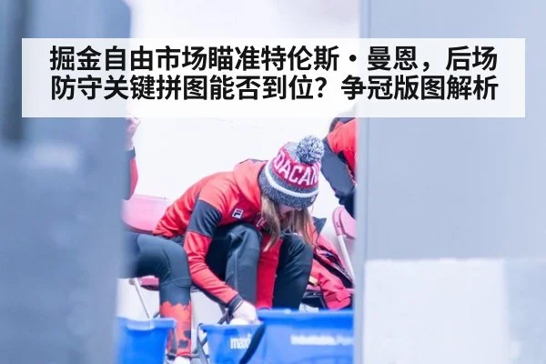 掘金自由市场瞄准特伦斯·曼恩,后场防守关键拼图能否到位?争冠版图解析